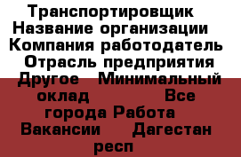 Транспортировщик › Название организации ­ Компания-работодатель › Отрасль предприятия ­ Другое › Минимальный оклад ­ 15 000 - Все города Работа » Вакансии   . Дагестан респ.